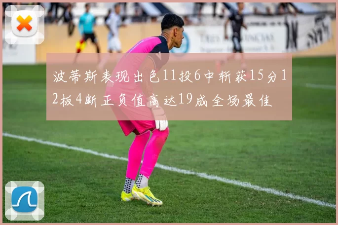 波蒂斯表现出色11投6中斩获15分12板4断正负值高达19成全场最佳