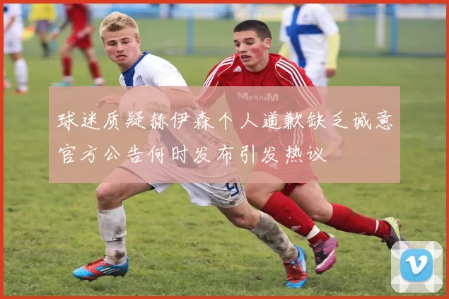 球迷质疑赫伊森个人道歉缺乏诚意官方公告何时发布引发热议