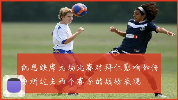 凯恩缺席九场比赛对拜仁影响如何分析过去两个赛季的战绩表现