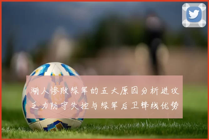 湖人惨败绿军的五大原因分析进攻乏力防守失控与绿军后卫锋线优势
