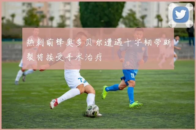 热刺前锋奥多贝尔遭遇十字韧带断裂将接受手术治疗