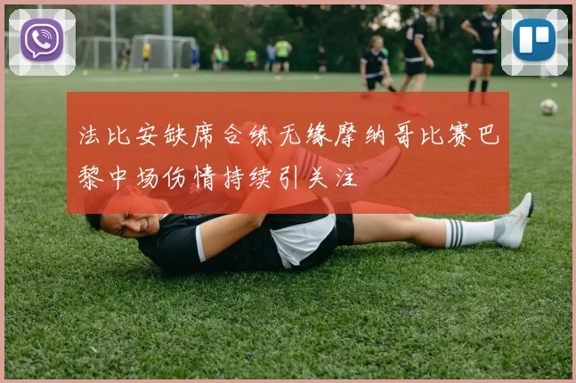 法比安缺席合练无缘摩纳哥比赛巴黎中场伤情持续引关注