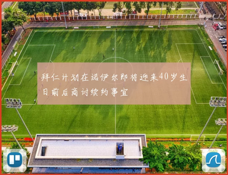 拜仁计划在诺伊尔即将迎来40岁生日前后商讨续约事宜