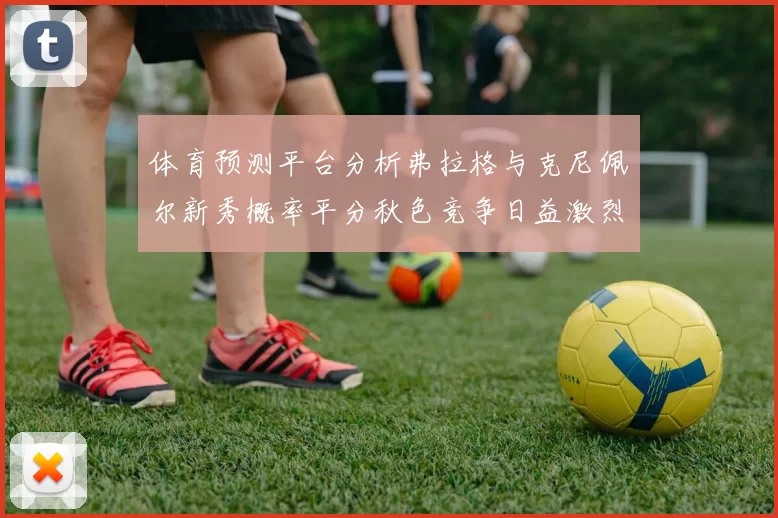 体育预测平台分析弗拉格与克尼佩尔新秀概率平分秋色竞争日益激烈