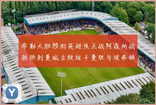 希勒大胆预测英超焦点战阿森纳战胜热刺曼城击败纽卡曼联与埃弗顿握手言和