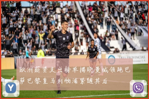 欧洲薪资支出榜单揭晓曼城领跑巴萨巴黎皇马利物浦紧随其后