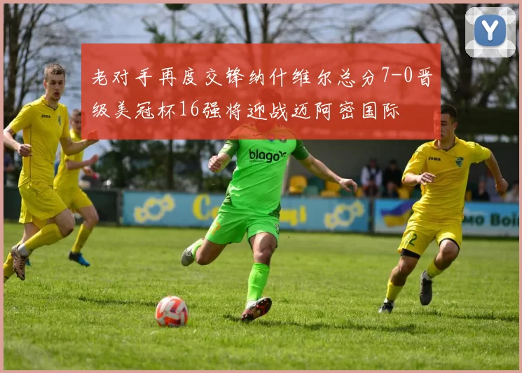 老对手再度交锋纳什维尔总分7-0晋级美冠杯16强将迎战迈阿密国际