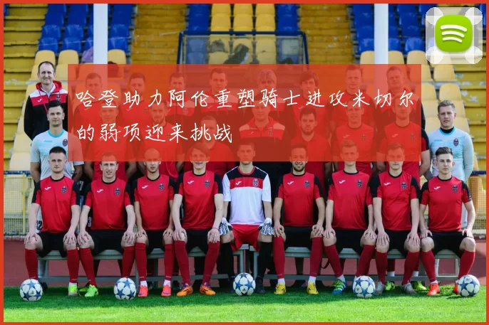 哈登助力阿伦重塑骑士进攻米切尔的弱项迎来挑战