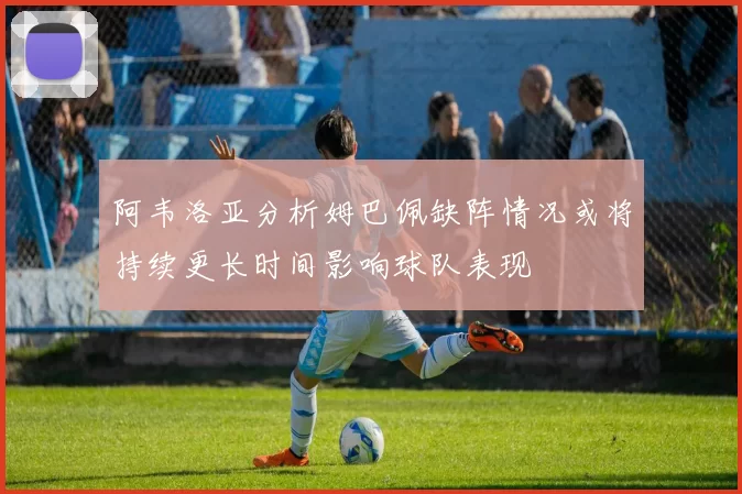 阿韦洛亚分析姆巴佩缺阵情况或将持续更长时间影响球队表现