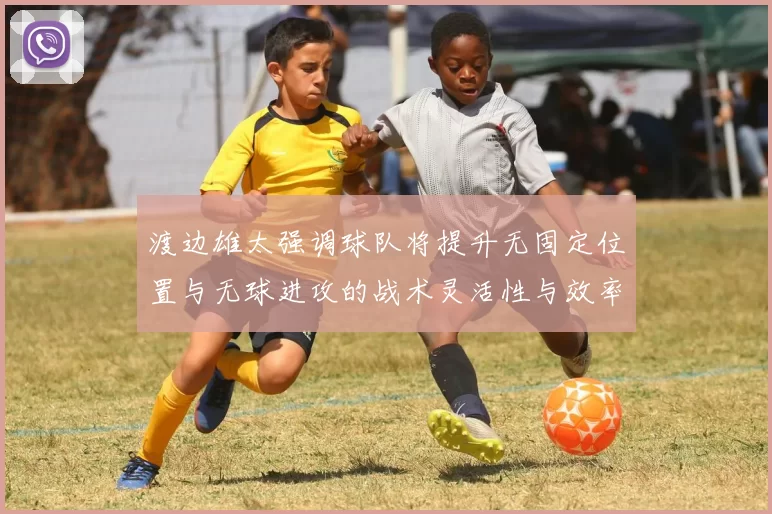 渡边雄太强调球队将提升无固定位置与无球进攻的战术灵活性与效率