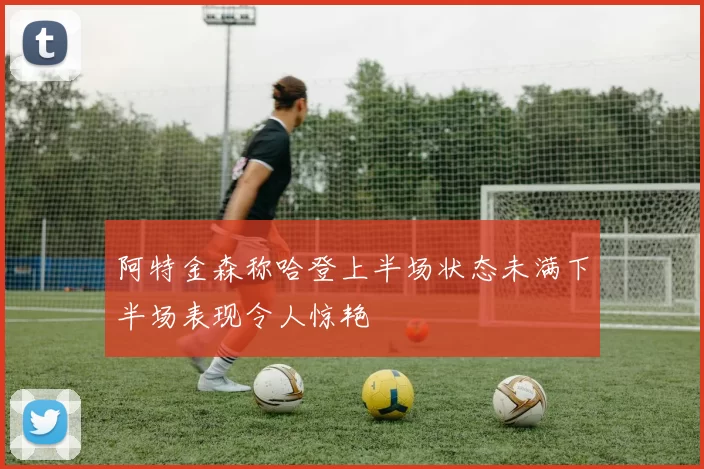 阿特金森称哈登上半场状态未满下半场表现令人惊艳
