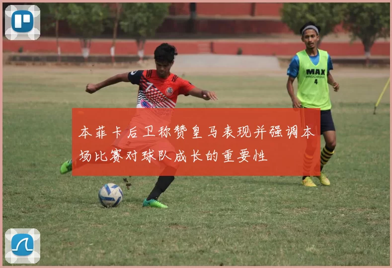 本菲卡后卫称赞皇马表现并强调本场比赛对球队成长的重要性